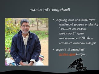 ൈകലാഷ് സതയാരതി 
 കടികെള ബാലേവലയില നിന് 
രകികാന ഇേദഹം രപീകരിച 
“ബചപന ബഛാേവാ 
ആേനാളന" എന 
സംഘടനകാണ് 2014െല 
േനാേബല സമാനം ലഭിചത്. 
 കടതല വിവരങളക് 
ഇവിെട കിക്െചയക. 
 