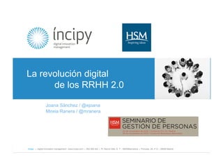 ! !La        revolución digital
                de los RRHH 2.0

                    Joana Sánchez / @ejoana
                    Mireia Ranera / @mranera




  íncipy — digital innovation management - www.incipy.com — 902 550 020 | Pl. Narcís Oller, 9, 1º - 08006Barcelona | Princesa, 29, 4º D – 28008 Madrid
 