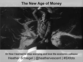 The New Age of Money




Or How I learned to stop worrying and love the economic collapse
  Heather Schlegel | @heathervescent | #SXfotx           10/24/2011 | 1
                                                        @heathervescent
 