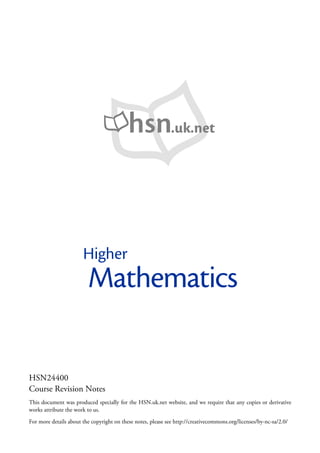 hsn.uk.net



                       Higher
                         Mathematics

HSN24400
Course Revi on Notes
           si
Thi docum ent was produced speci f the HSN.uk.net websi and we requi that any copi or deri ve
   s                            ally or                te,          re            es      vati
works attribute the work to us.
For m ore detai about the copyri on these notes, please see http://creati
               ls               ght                                      vecom m ons.org/licenses/by-nc-sa/2.0/
 
