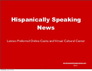 Hispanically Speaking
News
Latinos Preferred Online Casita andVirtual Cultural Center
www.hispanicallyspeakingnews.com
05/13
1
Wednesday, June 19, 2013
 