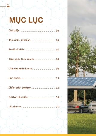 MỤC LỤC
02
Giới thiệu
Tầm nhìn, sứ mệnh
Sơ đồ tổ chức
Giấy phép kinh doanh
Lĩnh vực kinh doanh
Sản phẩm
Chính sách công ty
Đối tác tiêu biểu
Lời cảm ơn
03
04
05
06
08
10
15
34
35
 