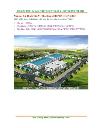 Nhà máy SX Thuốc Thú Y - Thủy Sản MEBIPHA (GMP-WHO) 
Thiết kế hệ thống ĐHKK cho Nhà máy đạt theo tiêu chuẩn GMP-WHO 
• Qui mô : 10.000m2 
• Chủ đầu tư : CÔNG TY TNHH SẢN XUẤT THƯƠNG MẠI MEBIPHA 
• Địa điểm : KHU CÔNG NGHIỆP BOURBON AN HÒA-TRẢNG BÀNG-TÂY NINH 
 
