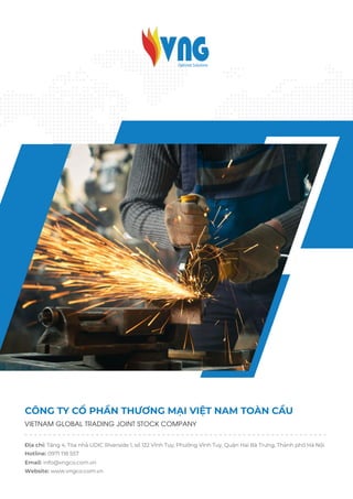 CÔNG TY CỔ PHẦN THƯƠNG MẠI VIỆT NAM TOÀN CẦU
Địa chỉ: Tầng 4, Tòa nhà UDIC Riverside 1, số 122 Vĩnh Tuy, Phường Vĩnh Tuy, Quận Hai Bà Trưng, Thành phố Hà Nội
Email: info@vngco.com.vn
Hotline: 0971 118 557
Website: www.vngco.com.vn
VIETNAM GLOBAL TRADING JOINT STOCK COMPANY
 