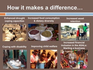 How it makes a difference… 
Enhanced drought 
coping capacities 
Increased food consumption 
& dietary diversity 
Increased asset 
retention 
Coping with disability Improving child welfare 
Increased financial 
inclusion in the ASALs: 
Starting a business 
 