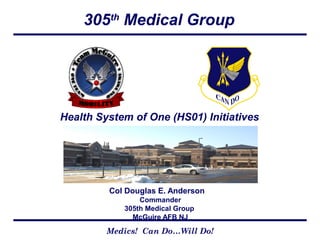 305th
Medical Group
Medics! Can Do…Will Do!
Health System of One (HS01) Initiatives
Col Douglas E. Anderson
Commander
305th Medical Group
McGuire AFB NJ
 