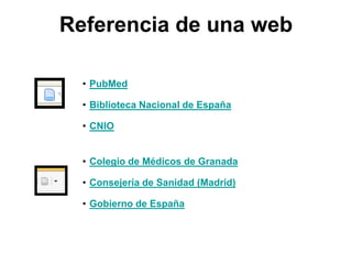 Referencia de una web
• PubMed
• Biblioteca Nacional de España
• CNIO
• Colegio de Médicos de Granada
• Consejería de Sanidad (Madrid)
• Gobierno de España
 