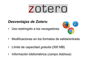 Desventajas de Zotero:
• Uso restringido a los navegadores
• Modificaciones en los formatos de salida/entrada
• Límite de capacidad gratuita (300 MB)
• Información bibliométrica (campo Address)
 