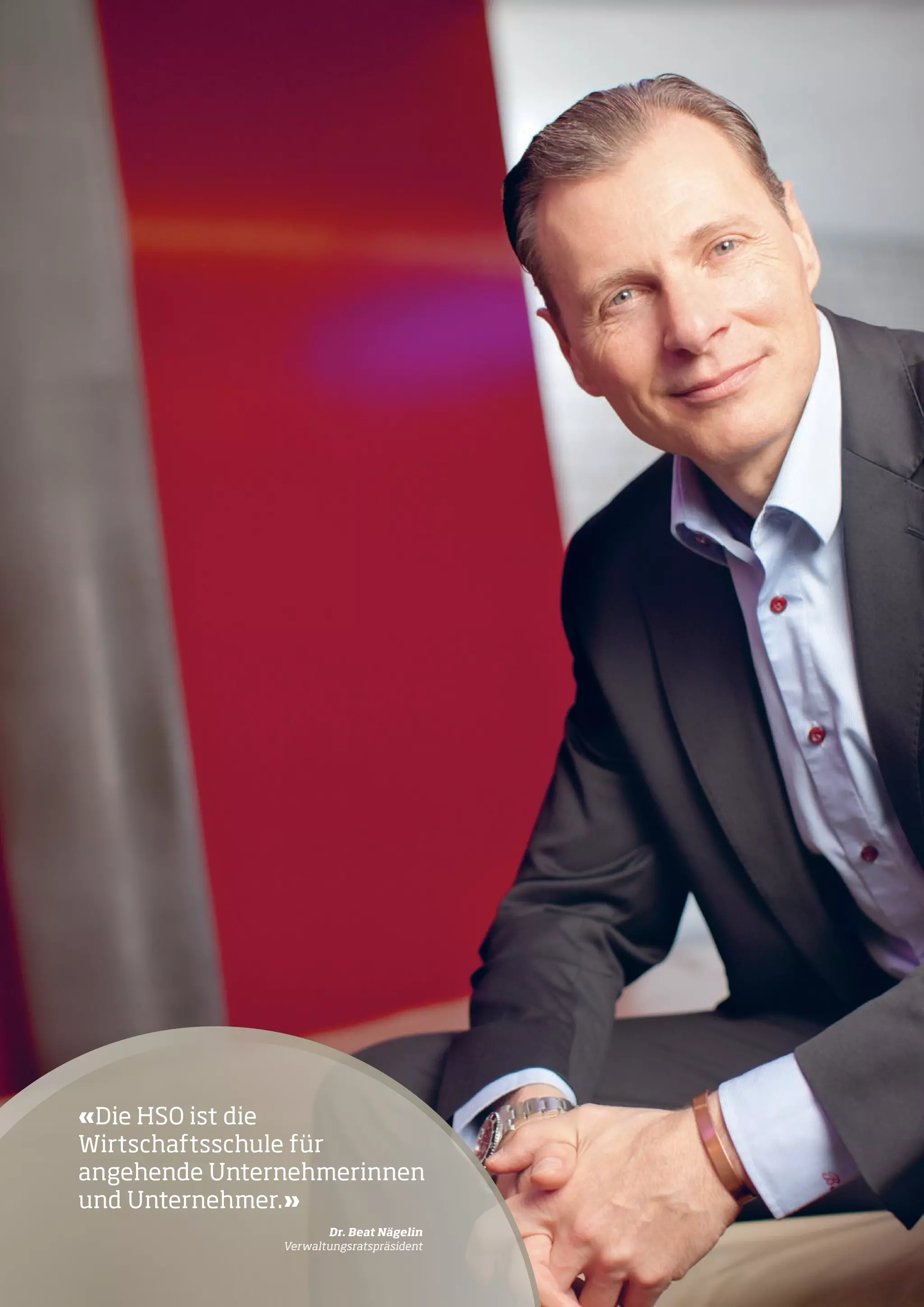 «Die HSO ist die
Wirt­schaftsschule für
angehende Unternehmerinnen
und Unternehmer.»
	

33

Dr. Beat Nägelin
Verwaltungsratspräsident

33

 