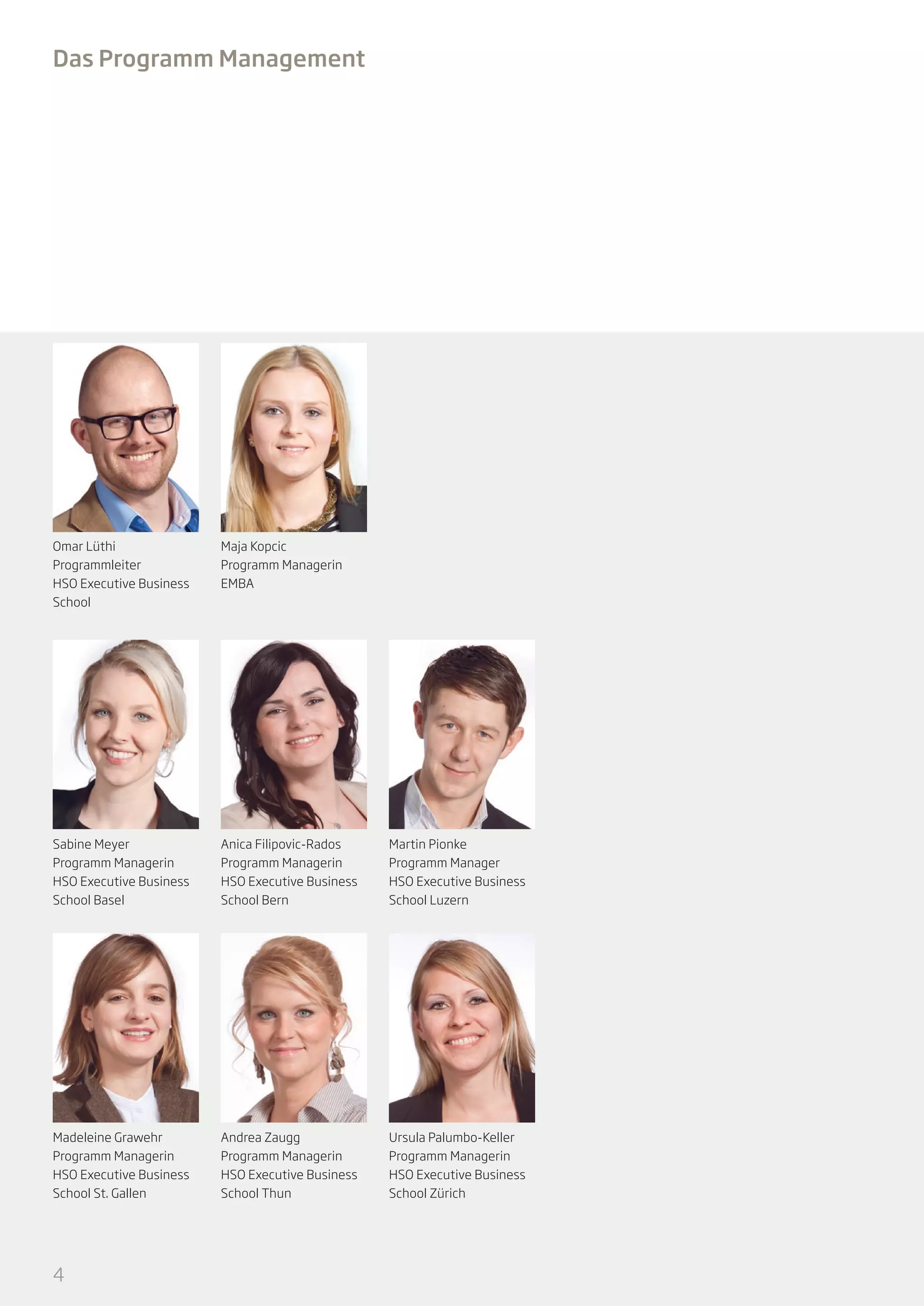 Das Programm Management

Omar Lüthi	
Programmleiter
HSO Executive Business
School

Maja Kopcic
Programm Managerin
EMBA

Sabine Meyer
Programm Managerin
HSO Executive Business
School Basel

Anica Filipovic-Rados
Programm Managerin
HSO Executive Business
School Bern

Martin Pionke
Programm Manager
HSO Executive Business
School Luzern

Madeleine Grawehr
Programm Managerin
HSO Executive Business
School St. Gallen

Andrea Zaugg
Programm Managerin
HSO Executive Business
School Thun

Ursula Palumbo-Keller
Programm Managerin
HSO Executive Business
School Zürich

4

 