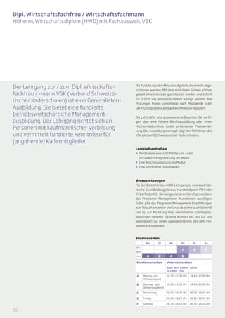 Dipl. Wirtschaftsfachfrau / Wirtschaftsfachmann
Höheres Wirtschaftsdiplom (HWD) mit Fachausweis VSK




Der Lehrgang zur / zum Dipl. Wirtschafts­ -     Die Ausbildung ist in Module aufgeteilt, die einzeln abge-
                                                schlossen werden. Mit dem modularen System können
fach­­frau / -mann VSK (Verband Schweize-       gezielt Wissenslücken geschlossen werden und Schritt

ri­ cher Kaderschulen) ist eine Generalisten-
  s                                             für Schritt das anvisierte Diplom erlangt werden. Alle
                                                Prüfungen finden unmittelbar nach Modulende statt.
Aus­­ dung. Sie bietet eine fundierte
     bil­                                       Der Prüfungsstress wird auf ein Minimum reduziert.

be­triebswirt­schaftliche Management-           Die Lehrkräfte sind ausgewiesene Experten. Sie verfü-
ausbildung. Der Lehrgang richtet sich an        gen über eine höhere Berufsausbildung oder einen

Perso­ en mit kaufmännischer Vorbildung
        n                                       Hochschulabschluss sowie umfassende Praxiserfah-
                                                rung. Das Ausbildungskonzept folgt den Richtlinien des
und vermittelt fundierte Kenntnisse für         VSK (Verband Schweizerischer Kaderschulen).

(angehende) Kadermitglieder.
                                                Lernzielkontrollen
                                                >> Mindestens zwei schriftliche und / oder
                                                   virtuelle Prüfungsleistung pro Modul
                                                >> Eine Abschlussprüfung pro Modul
                                                >> Eine schriftliche Diplomarbeit



                                                Voraussetzungen
                                                Für den Eintritt in den HWD-Lehrgang ist eine kaufmän-
                                                nische Grundbildung (Niveau Handelsdiplom VSH oder
                                                KV) erforderlich. Bei ausgewiesener Berufspraxis kann
                                                das Programm Management Ausnahmen bewilligen.
                                                Dabei gibt das Programm Management Empfehlungen
                                                zum Besuch einzelner Vorkurse ab (siehe auch Seiten 8
                                                und 9). Zur Abklärung Ihrer persönlichen Einstiegsbe-
                                                dingungen nehmen Sie bitte Kontakt mit uns auf und
                                                vereinbaren Sie einen Gesprächstermin mit dem Pro-
                                                gramm Management.



                                                Studienzeiten
                                                           Mo         Di     Mi       Do        Fr      Sa
                                                Vorm.
                                                                                       C        D       E
                                                Nachm.

                                                Abend       A         B      A         B

                                                Studienvarianten           Unterrichtszeiten
                                                                           Basel Bern Luzern Zürich
                                                                           St. Gallen Thun

                                                A        Montag- und       18.15—21.30 Uhr   18.40—22.00 Uhr
                                                         Mittwochabend

                                                B        Dienstag- und     18.15—21.30 Uhr   18.40—22.00 Uhr
                                                         Donnerstagabend

                                                C        Donnerstag        08.15—16.25 Uhr   08.15—16.45 Uhr

                                                D        Freitag           08.15—16.25 Uhr   08.15—16.45 Uhr

                                                E        Samstag           08.15—16.10 Uhr   08.15—16.10 Uhr

20
 