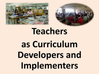 Teachers
as Curriculum
Developers and
Implementers
 