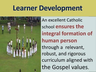 Learner Development
An excellent Catholic
school ensures the
integral formation of
human person
through a relevant,
robust, and rigorous
curriculum aligned with
the Gospel values.
 