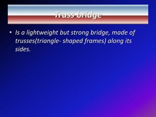 Truss bridge Is a lightweight but strong bridge, made of trusses(triangle- shaped frames) along its sides. 