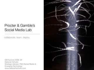 Procter & Gamble’s
Social Media Lab
collaborate, learn, deploy




CM Summit 2008, SF
Deborah Schultz
Strategic Advisor, P...