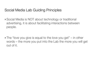 Social Media Lab Guiding Principles

‣ Social Media is NOT about technology or traditional
  advertising, it is about faci...