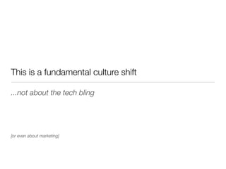 This is a fundamental culture shift

...not about the tech bling




[or even about marketing]
 