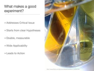 What makes a good
experiment?


‣ Addresses Critical Issue

‣ Starts from clear Hypotheses

‣ Doable, measurable

‣ Wide A...