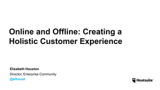 Online and Offline: Creating a 
Holistic Customer Experience 
Elizabeth Houston 
Director, Enterprise Community 
@elhoust 
 