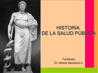 HISTORIA  DE LA SALUD PÚBLICA Facilitador Dr. Alfredo Barahona A. 