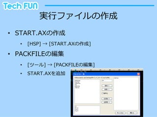実⾏行行ファイルの作成
•  START.AXの作成
   •    [HSP]  →  [START.AXの作成]

•  PACKFILEの編集
   •    [ツール]  →  [PACKFILEの編集]
   •    START.AXを追加
 