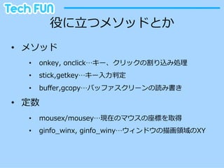 役に⽴立立つメソッドとか
•  メソッド
   •    onkey,  onclick…キー、クリックの割り込み処理理
   •    stick,getkey…キー⼊入⼒力力判定
   •    buﬀer,gcopy…バッファスクリーンの読み書き

•  定数
   •    mousex/mousey…現在のマウスの座標を取得
   •    ginfo_̲winx,  ginfo_̲winy…ウィンドウの描画領領域のXY
 