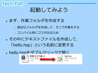 起動してみよう
l    まず、作業フォルダを作成する
       -‐‑‒    適当なフォルダを作成して、そこで作業をする
       -‐‑‒    コンパイル時にゴミが出るため

l    その中にテキストファイルを作成して、
      「hello.hsp」という名前に変更更する
l    hello.hspをダブルクリックで開く
 