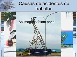 Causas de acidentes de trabalho Qual deles está seguro? Para que presta a vida? Onde está a segurança? Onde está a proteção? Não se preocupem,  já encomendei uma dentadura!... Não siga o exemplo. Que obra de arte!... As imagens falam por si… 