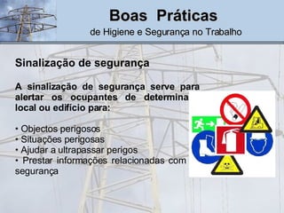 Boas  Práticas   de Higiene e Segurança no Trabalho Sinalização de segurança A sinalização de segurança serve para alertar os ocupantes de determinado local ou edifício para: Objectos perigosos  Situações perigosas  Ajudar a ultrapassar perigos Prestar informações relacionadas com a  segurança 