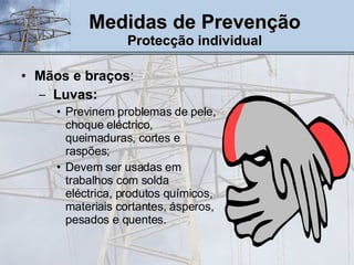 Mãos e braços : Luvas:   Previnem problemas de pele, choque eléctrico, queimaduras, cortes e raspões; Devem ser usadas em trabalhos com solda eléctrica, produtos químicos, materiais cortantes, ásperos, pesados e quentes.  Medidas de Prevenção Protecção individual 