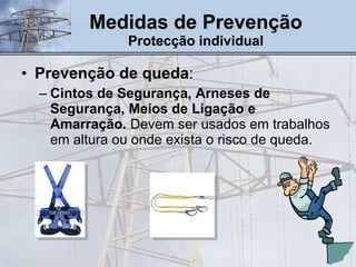 Prevenção de queda :  Cintos de Segurança, Arneses de Segurança, Meios de Ligação e Amarração.  Devem ser usados em trabalhos em altura ou onde exista o risco de queda.  Medidas de Prevenção Protecção individual 