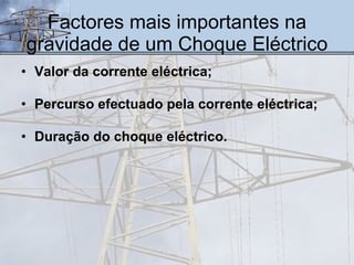 Factores mais importantes na gravidade de um Choque Eléctrico Valor da corrente eléctrica; Percurso efectuado pela corrente eléctrica; Duração do choque eléctrico. 