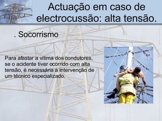 Actuação em caso de electrocussão: alta tensão. Para afastar a vítima dos condutores, se o acidente tiver ocorrido com alta tensão,   é necessária a intervenção de um técnico especializado. . Socorrismo 