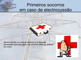Primeiros socorros em caso de electrocussão Electrocussão ou choque eléctrico é a situação provocada pela passagem da corrente eléctrica através do corpo. 