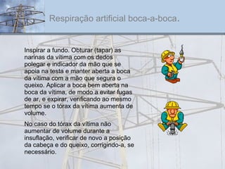 Inspirar a fundo. Obturar (tapar) as narinas da vítima com os dedos polegar e indicador da mão que se apoia na testa e manter aberta a boca da vítima com a mão que segura o queixo. Aplicar a boca bem aberta na boca da vítima, de modo a evitar fugas de ar, e expirar, verificando ao mesmo tempo se o tórax da vítima aumenta de volume. No caso do tórax da vítima não aumentar de volume durante a insuflação, verificar de novo a posição da cabeça e do queixo, corrigindo-a, se necessário.  Respiração artificial boca-a-boca . 