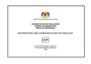 KEMENTERIAN PELAJARAN MALAYSIA

HURAIAN SUKATAN PELAJARAN
KURIKULUM BERSEPADU
SEKOLAH MENENGAH

INFORMATION AND COMMUNICATION TECHNOLOGY

Pusat Perkembangan Kurikulum
Kementerian Pelajaran Malaysia
2006

 