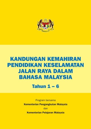 KANDUNGAN KEMAHIRAN
PENDIDIKAN KESELAMATAN
   JALAN RAYA DALAM
   BAHASA MALAYSIA
          Tahun 1 - 6

            Program bersama
    Kementerian Pengangkutan Malaysia
                   dan
      Kementerian Pelajaran Malaysia
 