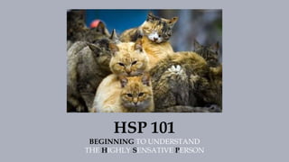 HSP 101
BEGINNING TO UNDERSTAND
THE HIGHLY SENSATIVE PERSON
 