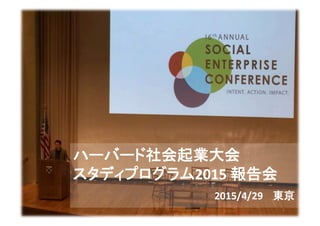 ハーバード社会起業大会	
  
スタディプログラム2015	
  報告会	
  
	
  	
  	
  	
  	
  	
  	
  	
  	
  	
  	
  	
  	
  	
  	
  	
  	
  	
  	
  	
  	
  	
  	
  	
  	
  	
  	
  	
  	
  	
  	
  	
  	
  	
  	
  	
  	
  2015/4/29	
  　東京　　　　
1	
  
 