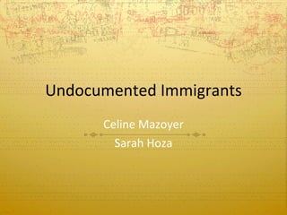 Undocumented Immigrants Celine Mazoyer Sarah Hoza 
