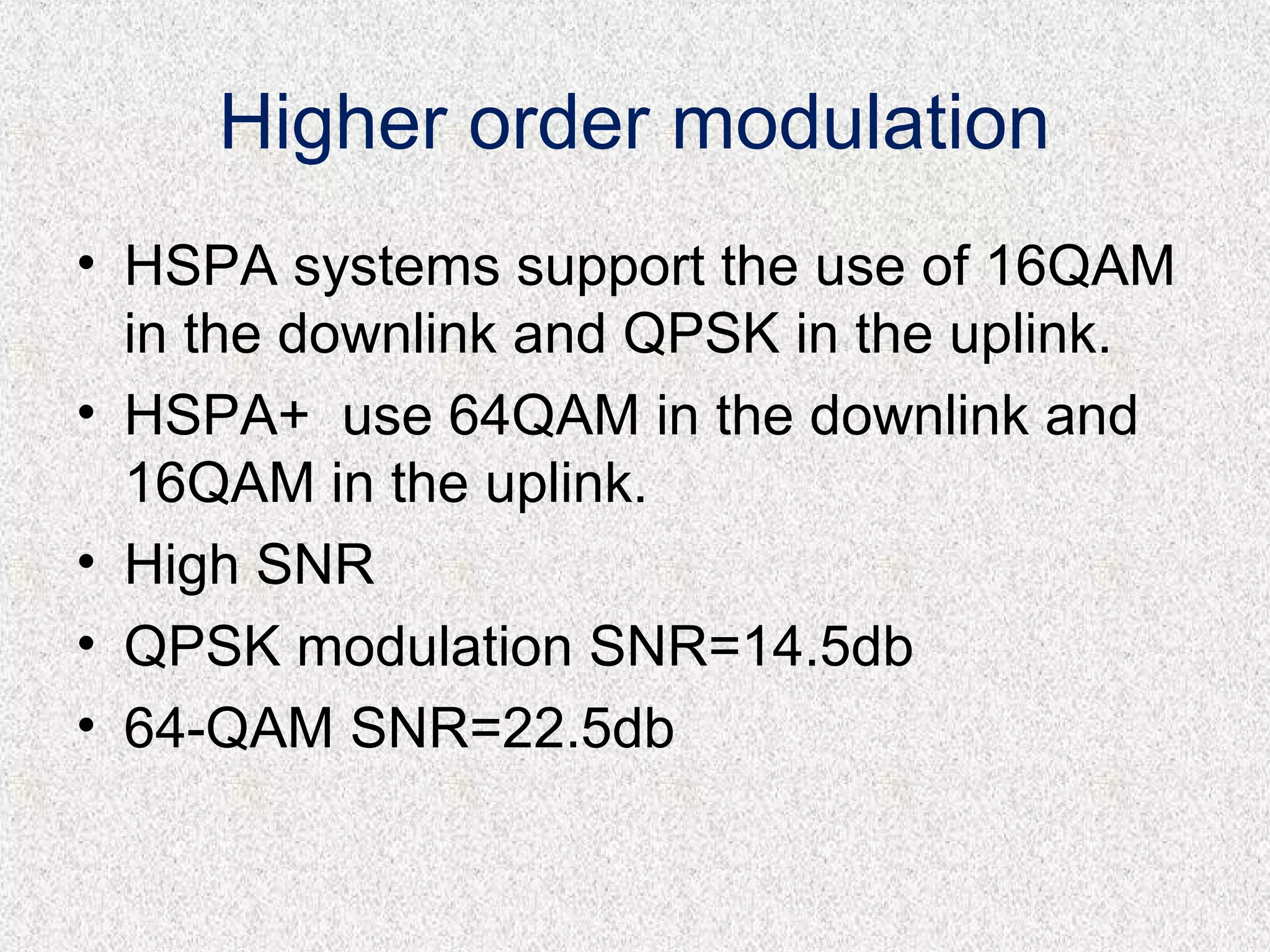 Higher order modulation
• HSPA systems support the use of 16QAM
in the downlink and QPSK in the uplink.
• HSPA+ use 64QAM in the downlink and
16QAM in the uplink.
• High SNR
• QPSK modulation SNR=14.5db
• 64-QAM SNR=22.5db
 