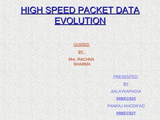 HIGH SPEED PACKET DATAHIGH SPEED PACKET DATA
EVOLUTIONEVOLUTION
PRESENTED
BY
AALAYKAPADIA
09BEC025
PANKAJ KHODIFAD
09BEC027
GUIDED
BY
Mrs. RACHNA
SHARMA
 