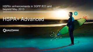 1
HSPA+ Advanced
HSPA+ enhancements in 3GPP R11 and
beyond May 2013
 