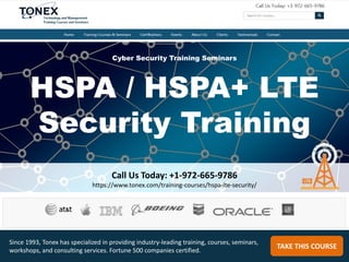 HSPA / HSPA+ LTE
Security Training
Call Us Today: +1-972-665-9786
https://www.tonex.com/training-courses/hspa-lte-security/
TAKE THIS COURSE
Since 1993, Tonex has specialized in providing industry-leading training, courses, seminars,
workshops, and consulting services. Fortune 500 companies certified.
Cyber Security Training Seminars
 