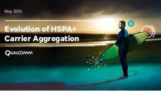 1
Evolution of HSPA+
Carrier Aggregation
May 2014
 