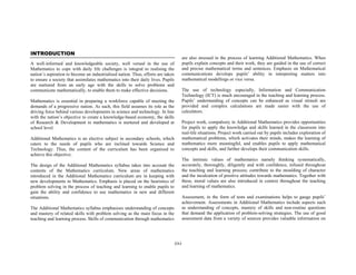 INTRODUCTION
                                                                                         are also stressed in the process of learning Additional Mathematics. When
A well-informed and knowledgeable society, well versed in the use of                     pupils explain concepts and their work, they are guided in the use of correct
Mathematics to cope with daily life challenges is integral to realising the              and precise mathematical terms and sentences. Emphasis on Mathematical
nation’s aspiration to become an industrialised nation. Thus, efforts are taken          communications develops pupils’ ability in interpreting matters into
to ensure a society that assimilates mathematics into their daily lives. Pupils          mathematical modellings or vice versa.
are nurtured from an early age with the skills to solve problems and
communicate mathematically, to enable them to make effective decisions.                  The use of technology especially, Information and Communication
                                                                                         Technology (ICT) is much encouraged in the teaching and learning process.
Mathematics is essential in preparing a workforce capable of meeting the                 Pupils’ understanding of concepts can be enhanced as visual stimuli are
demands of a progressive nation. As such, this field assumes its role as the             provided and complex calculations are made easier with the use of
driving force behind various developments in science and technology. In line             calculators.
with the nation’s objective to create a knowledge-based economy, the skills
of Research & Development in mathematics is nurtured and developed at                    Project work, compalsory in Additional Mathematics provides opportunities
school level.                                                                            for pupils to apply the knowledge and skills learned in the classroom into
                                                                                         real-life situations. Project work carried out by pupils includes exploration of
Additional Mathematics is an elective subject in secondary schools, which                mathematical problems, which activates their minds, makes the learning of
caters to the needs of pupils who are inclined towards Science and                       mathematics more meaningful, and enables pupils to apply mathematical
Technology. Thus, the content of the curriculum has been organised to                    concepts and skills, and further develops their communication skills.
achieve this objective.
                                                                                         The intrinsic values of mathematics namely thinking systematically,
The design of the Additional Mathematics syllabus takes into account the                 accurately, thoroughly, diligently and with confidence, infused throughout
contents of the Mathematics curriculum. New areas of mathematics                         the teaching and learning process; contribute to the moulding of character
introduced in the Additional Mathematics curriculum are in keeping with                  and the inculcation of positive attitudes towards mathematics. Together with
new developments in Mathematics. Emphasis is placed on the heuristics of                 these, moral values are also introduced in context throughout the teaching
problem solving in the process of teaching and learning to enable pupils to              and learning of mathematics.
gain the ability and confidence to use mathematics in new and different
situations.                                                                              Assessment, in the form of tests and examinations helps to gauge pupils’
                                                                                         achievement. Assessments in Additional Mathematics include aspects such
The Additional Mathematics syllabus emphasises understanding of concepts                 as understanding of concepts, mastery of skills and non-routine questions
and mastery of related skills with problem solving as the main focus in the              that demand the application of problem-solving strategies. The use of good
teaching and learning process. Skills of communication through mathematics               assessment data from a variety of sources provides valuable information on




                                                                                  (ix)
 