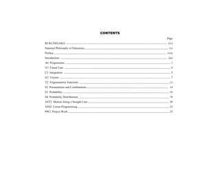 CONTENTS
                                                Page
RUKUNEGARA                                       (iv)
National Philosophy of Education                 (v)
Preface                                         (vii)
Introduction                                     (ix)
A6. Progressions                                   1
A7. Linear Law                                     4
C2. Integration                                    5
G2. Vectors                                        7
T2. Trigonometric Functions                       11
S2. Permutations and Combinations                 14
S3. Probability                                   16
S4. Probability Distributions                     18
AST2. Motion Along a Straight Line                20
ASS2. Linear Programming                          23
PW2. Project Work                                 25
 