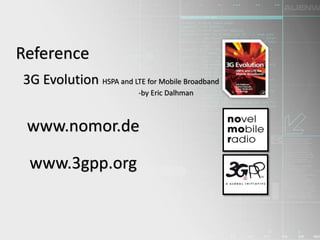 Reference
3G Evolution HSPA and LTE for Mobile Broadband
-by Eric Dalhman
www.nomor.de
www.3gpp.org
 