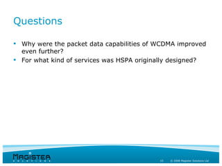 Questions

 Why were the packet data capabilities of WCDMA improved
  even further?
 For what kind of services was HSPA originally designed?




                                           10   © 2008 Magister Solutions Ltd
 