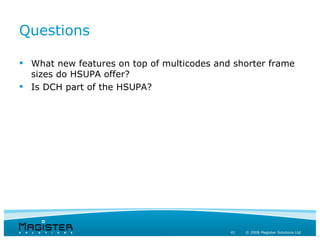 Questions

 What new features on top of multicodes and shorter frame
  sizes do HSUPA offer?
 Is DCH part of the HSUPA?




                                            41   © 2008 Magister Solutions Ltd
 